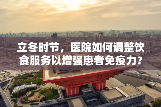 立冬时节，医院如何调整饮食服务以增强患者免疫力？