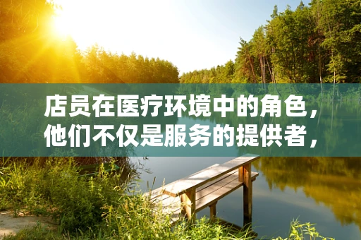 店员在医疗环境中的角色，他们不仅是服务的提供者，更是患者与医院之间的桥梁吗？