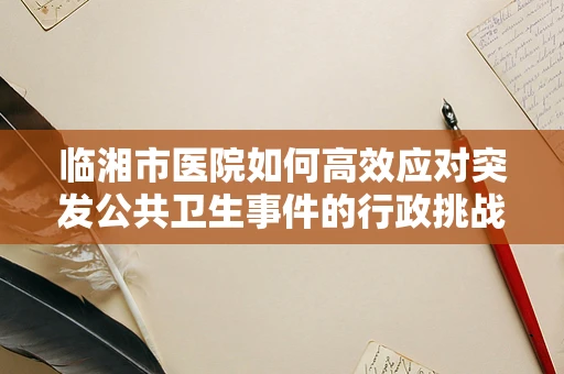 临湘市医院如何高效应对突发公共卫生事件的行政挑战？