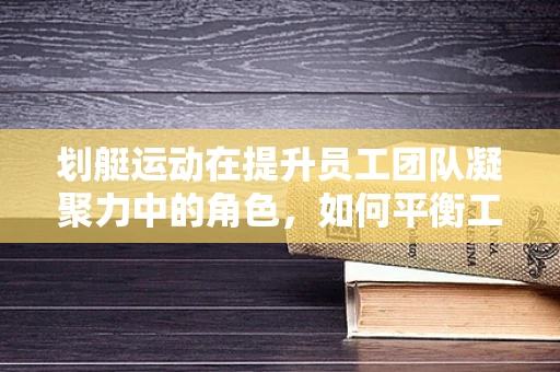 划艇运动在提升员工团队凝聚力中的角色，如何平衡工作与乐趣？