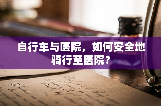 自行车与医院，如何安全地骑行至医院？