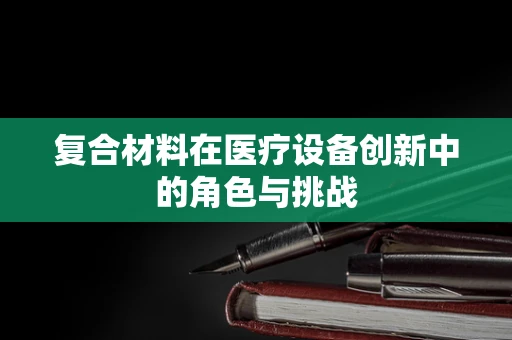 复合材料在医疗设备创新中的角色与挑战