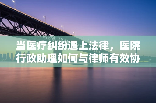 当医疗纠纷遇上法律，医院行政助理如何与律师有效协作？