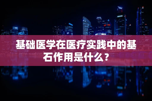 基础医学在医疗实践中的基石作用是什么？