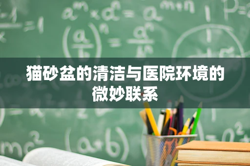 猫砂盆的清洁与医院环境的微妙联系