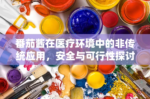 番茄酱在医疗环境中的非传统应用，安全与可行性探讨