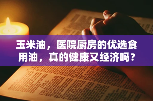 玉米油，医院厨房的优选食用油，真的健康又经济吗？