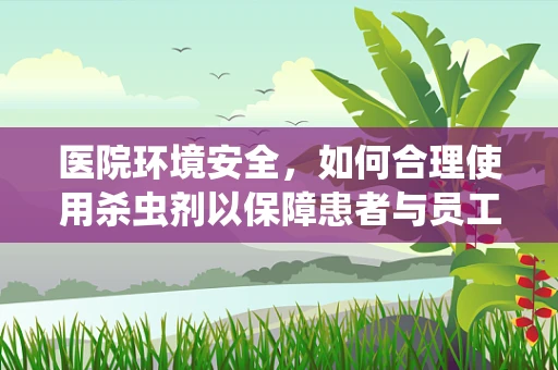 医院环境安全，如何合理使用杀虫剂以保障患者与员工健康？