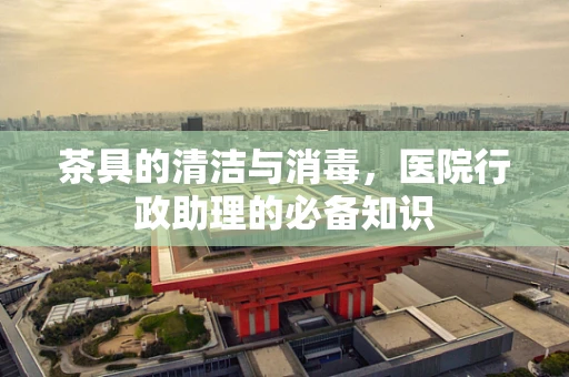 茶具的清洁与消毒，医院行政助理的必备知识