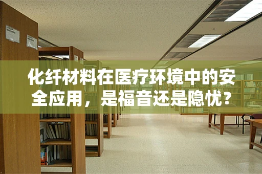 化纤材料在医疗环境中的安全应用，是福音还是隐忧？