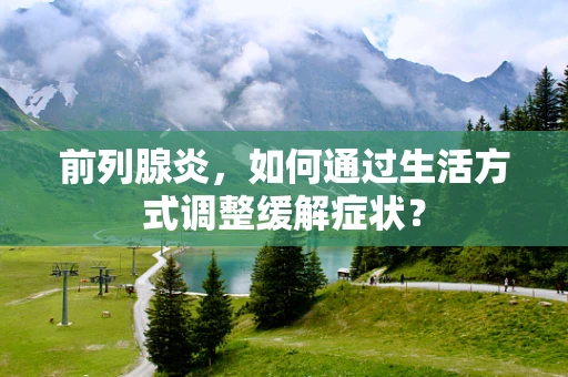 前列腺炎，如何通过生活方式调整缓解症状？