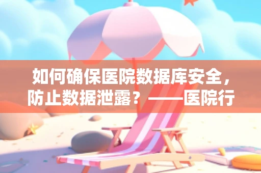 如何确保医院数据库安全，防止数据泄露？——医院行政助理的必修课