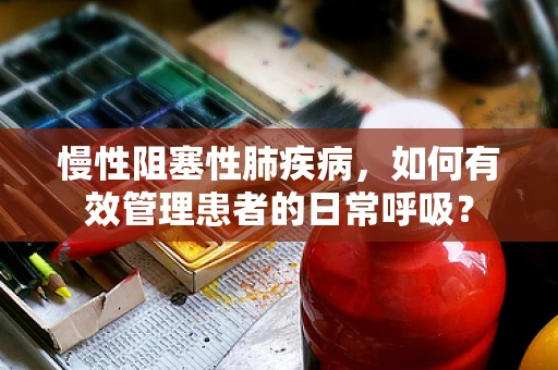 慢性阻塞性肺疾病，如何有效管理患者的日常呼吸？