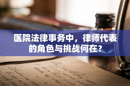 医院法律事务中，律师代表的角色与挑战何在？