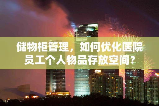 储物柜管理，如何优化医院员工个人物品存放空间？
