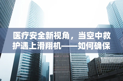 医疗安全新视角，当空中救护遇上滑翔机——如何确保非传统救援方式的万无一失？