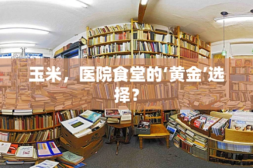 玉米，医院食堂的‘黄金’选择？