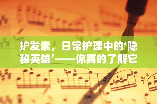 护发素，日常护理中的‘隐秘英雄’——你真的了解它的功效和使用方法吗？