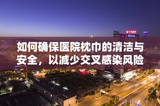 如何确保医院枕巾的清洁与安全，以减少交叉感染风险？