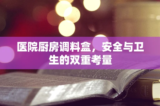 医院厨房调料盒，安全与卫生的双重考量