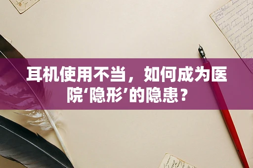 耳机使用不当，如何成为医院‘隐形’的隐患？