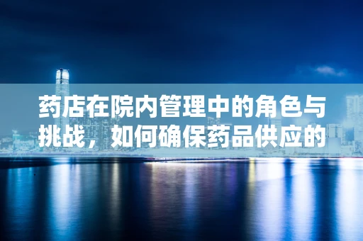 药店在院内管理中的角色与挑战，如何确保药品供应的及时性与安全性？