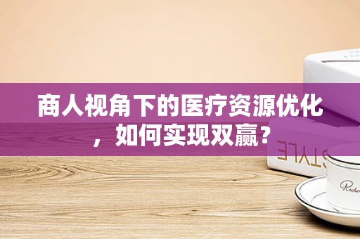 商人视角下的医疗资源优化，如何实现双赢？