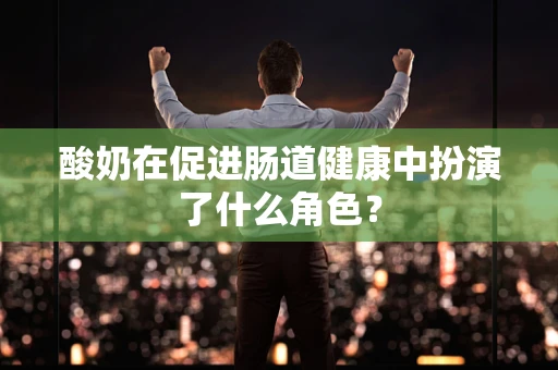 酸奶在促进肠道健康中扮演了什么角色？
