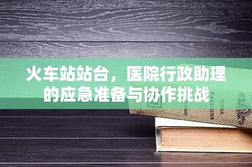 火车站站台，医院行政助理的应急准备与协作挑战