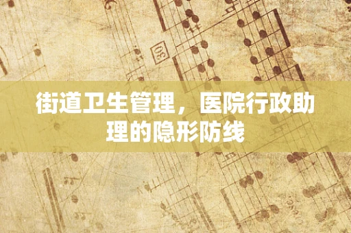街道卫生管理，医院行政助理的隐形防线