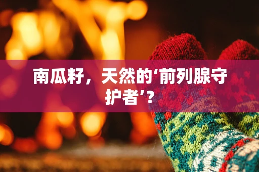 南瓜籽，天然的‘前列腺守护者’？