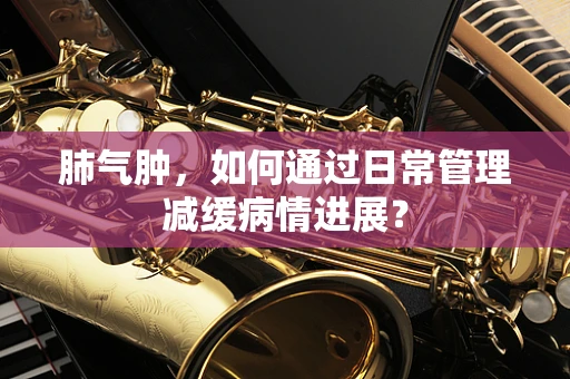肺气肿，如何通过日常管理减缓病情进展？