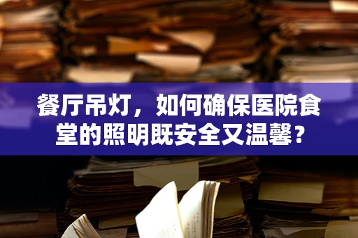 餐厅吊灯，如何确保医院食堂的照明既安全又温馨？