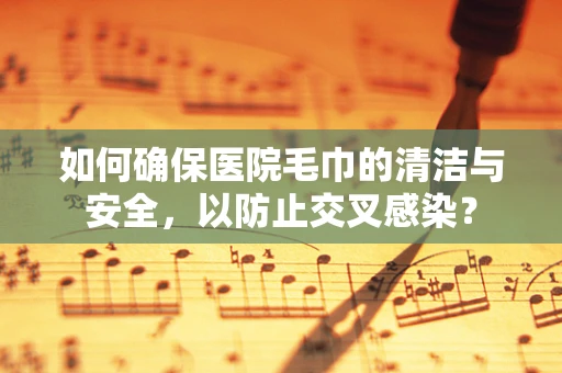 如何确保医院毛巾的清洁与安全，以防止交叉感染？