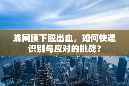 蛛网膜下腔出血，如何快速识别与应对的挑战？