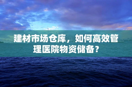建材市场仓库，如何高效管理医院物资储备？
