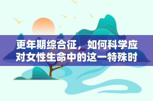 更年期综合征，如何科学应对女性生命中的这一特殊时期？