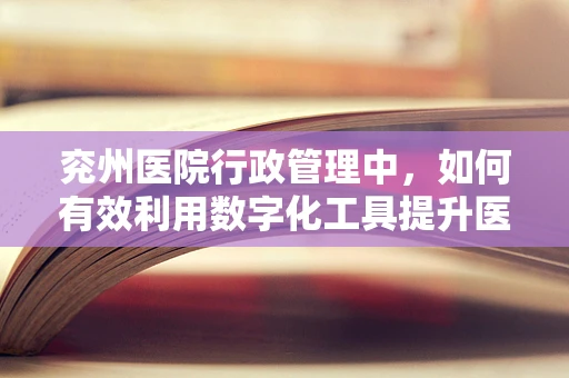 兖州医院行政管理中，如何有效利用数字化工具提升医疗资源分配效率？