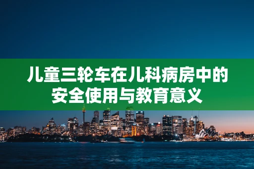 儿童三轮车在儿科病房中的安全使用与教育意义