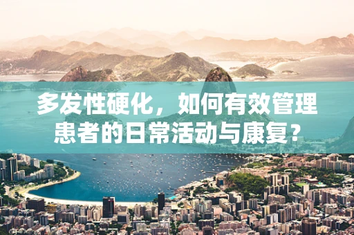 多发性硬化，如何有效管理患者的日常活动与康复？