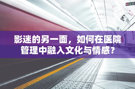 影迷的另一面，如何在医院管理中融入文化与情感？