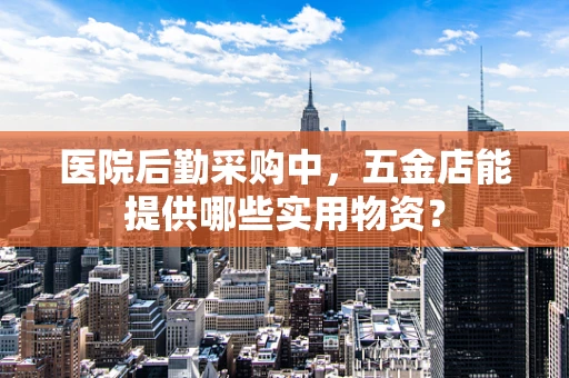 医院后勤采购中，五金店能提供哪些实用物资？