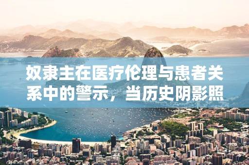 奴隶主在医疗伦理与患者关系中的警示，当历史阴影照进现代医疗