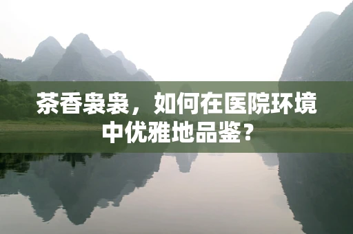 茶香袅袅，如何在医院环境中优雅地品鉴？