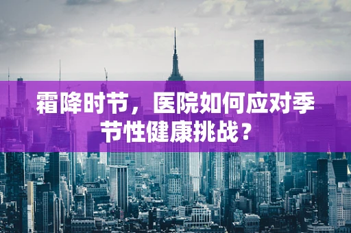 霜降时节，医院如何应对季节性健康挑战？
