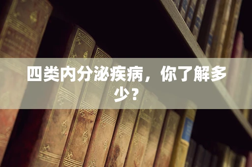 四类内分泌疾病，你了解多少？