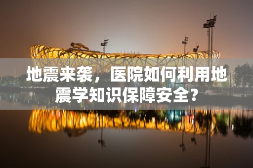 地震来袭，医院如何利用地震学知识保障安全？