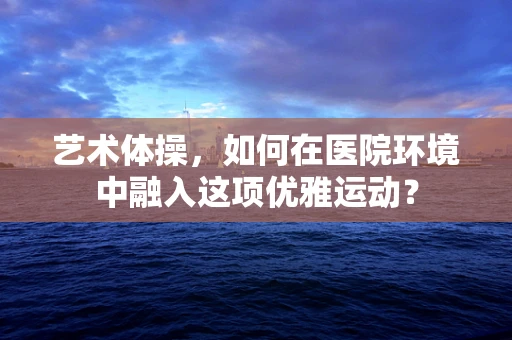 艺术体操，如何在医院环境中融入这项优雅运动？