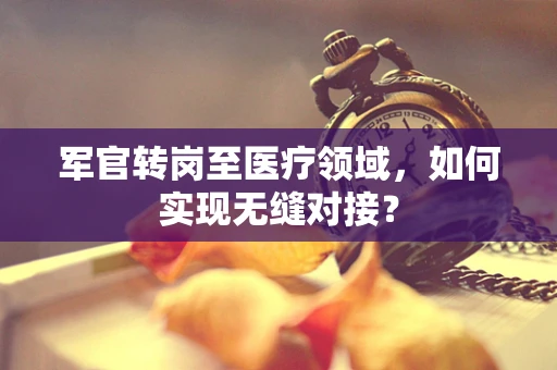 军官转岗至医疗领域，如何实现无缝对接？