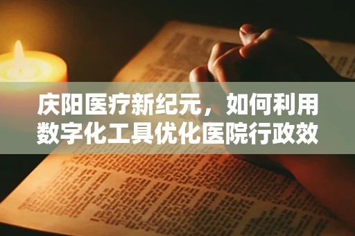 庆阳医疗新纪元，如何利用数字化工具优化医院行政效率？